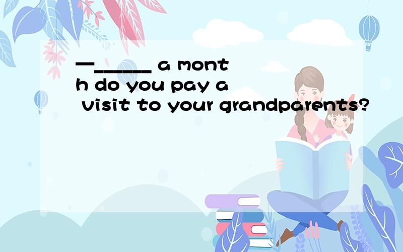 —______ a month do you pay a visit to your grandparents?