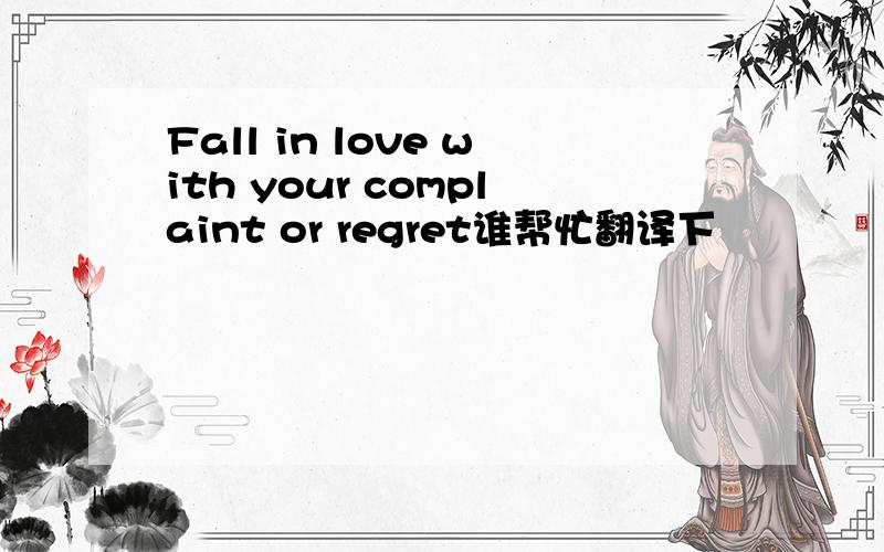 Fall in love with your complaint or regret谁帮忙翻译下