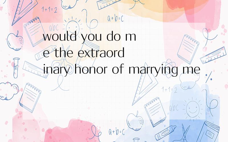 would you do me the extraordinary honor of marrying me