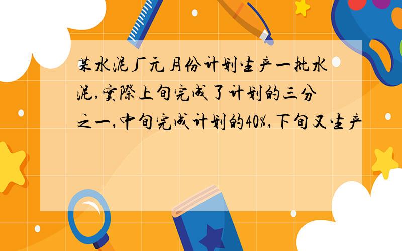 某水泥厂元月份计划生产一批水泥,实际上旬完成了计划的三分之一,中旬完成计划的40%,下旬又生产