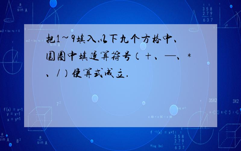 把1~9填入以下九个方格中、圆圈中填运算符号（+、—、*、/）使算式成立.