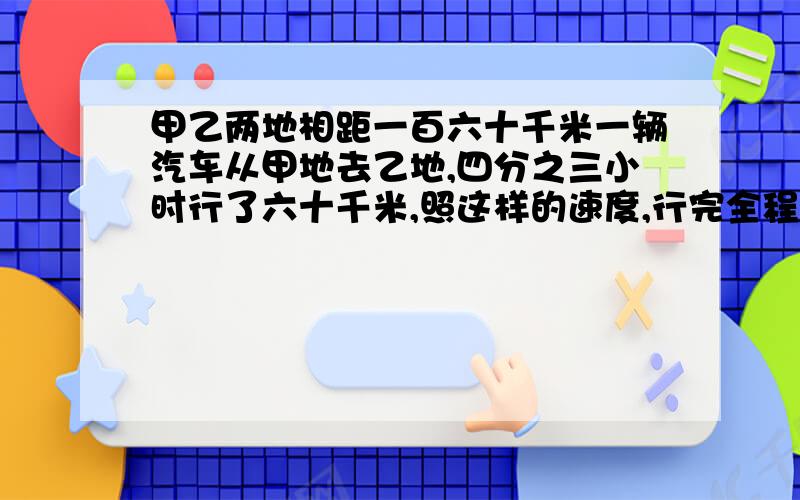 甲乙两地相距一百六十千米一辆汽车从甲地去乙地,四分之三小时行了六十千米,照这样的速度,行完全程要多少小时?