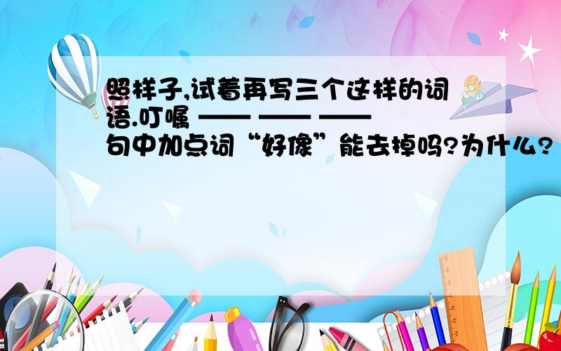 照样子,试着再写三个这样的词语.叮嘱 —— —— —— 句中加点词“好像”能去掉吗?为什么?