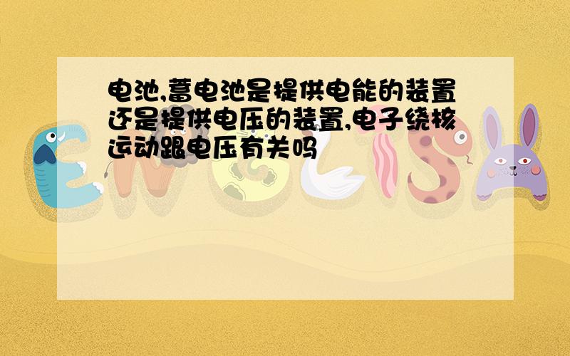 电池,蓄电池是提供电能的装置还是提供电压的装置,电子绕核运动跟电压有关吗