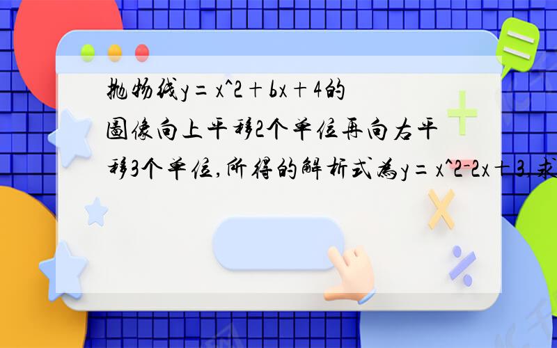 抛物线y=x^2+bx+4的图像向上平移2个单位再向右平移3个单位,所得的解析式为y=x^2－2x＋3,求b为多少