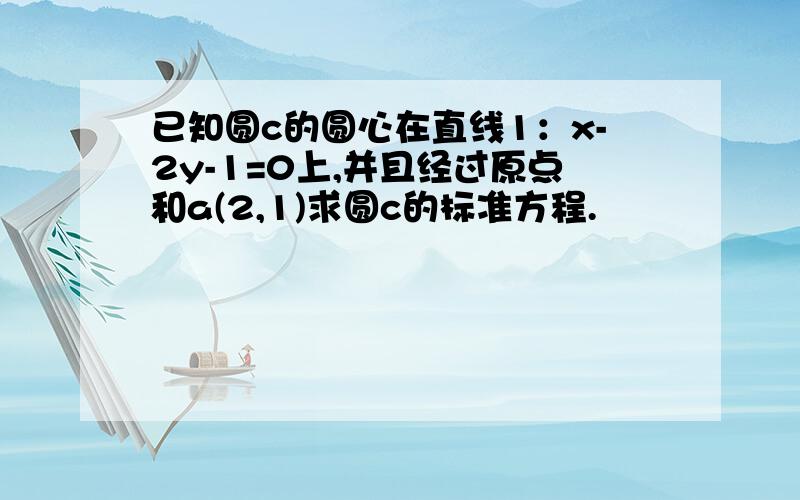 已知圆c的圆心在直线1：x-2y-1=0上,并且经过原点和a(2,1)求圆c的标准方程.