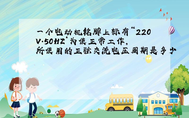 一个电动机铭牌上标有“220V.50HZ‘为使正常工作,所使用的正弦交流电压周期是多少