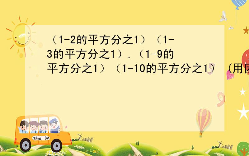 （1-2的平方分之1）（1-3的平方分之1）.（1-9的平方分之1）（1-10的平方分之1） (用因式分解计算）