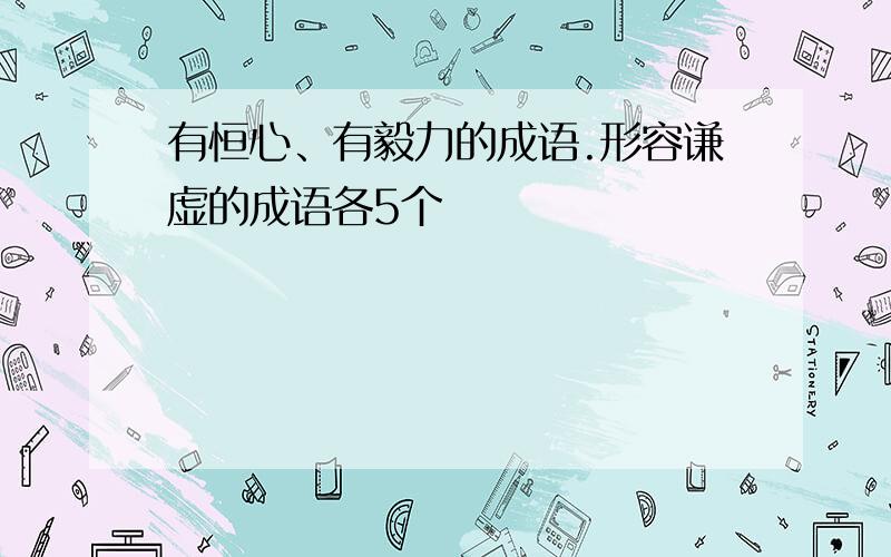 有恒心、有毅力的成语.形容谦虚的成语各5个