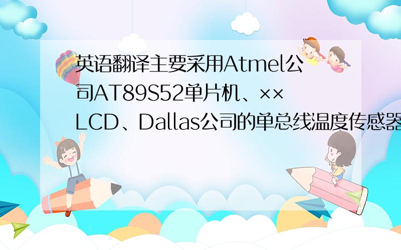 英语翻译主要采用Atmel公司AT89S52单片机、××LCD、Dallas公司的单总线温度传感器DS18B20设计一种