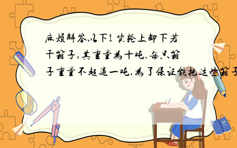 麻烦解答以下1 货轮上卸下若干箱子,其重量为十吨.每只箱子重量不超过一吨,为了保证能把这些箱子一次运走,问至少需要多少辆