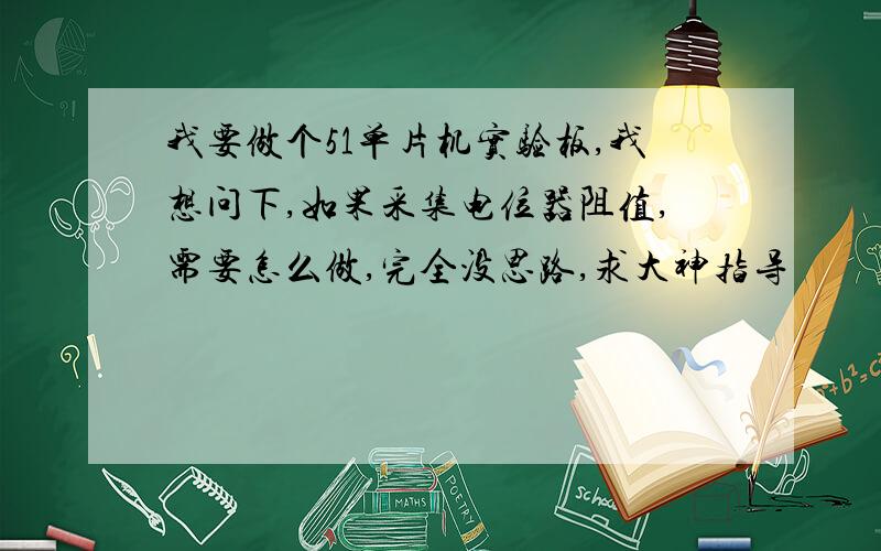 我要做个51单片机实验板,我想问下,如果采集电位器阻值,需要怎么做,完全没思路,求大神指导