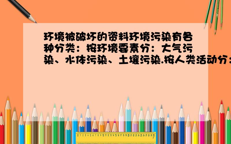 环境被破坏的资料环境污染有各种分类：按环境要素分：大气污染、水体污染、土壤污染.按人类活动分：工