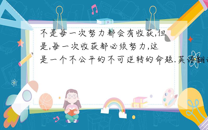 不是每一次努力都会有收获,但是,每一次收获都必须努力,这是一个不公平的不可逆转的命题.英语翻译