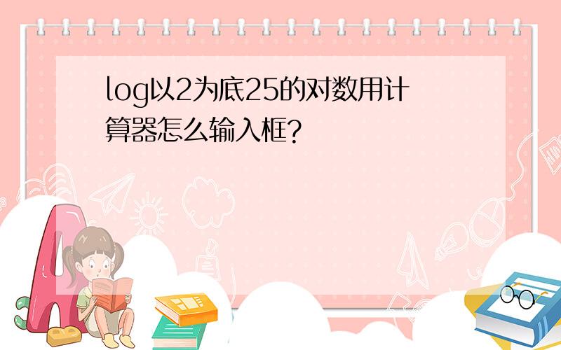 log以2为底25的对数用计算器怎么输入框?