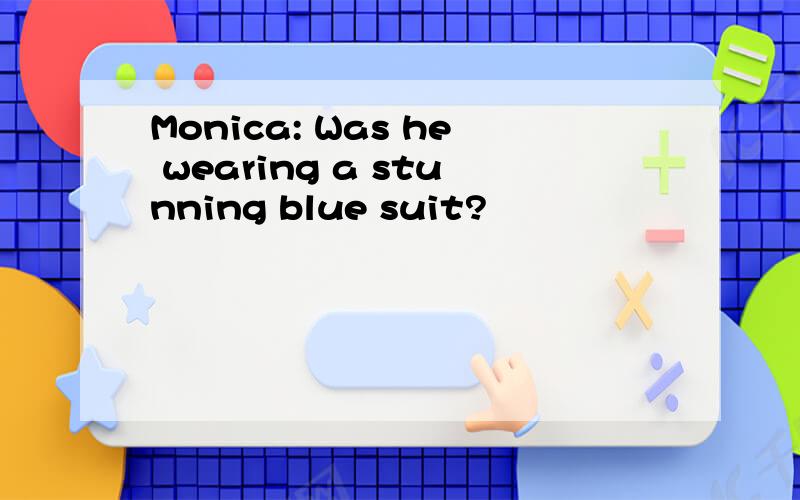 Monica: Was he wearing a stunning blue suit?