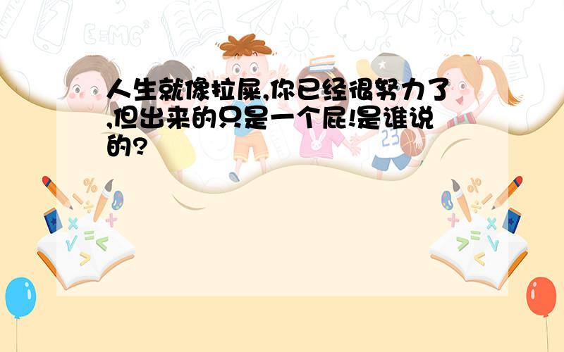 人生就像拉屎,你已经很努力了,但出来的只是一个屁!是谁说的?