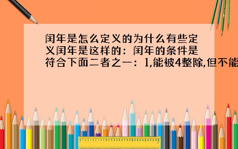 闰年是怎么定义的为什么有些定义闰年是这样的：闰年的条件是符合下面二者之一：1,能被4整除,但不能被100整除；2,能被4