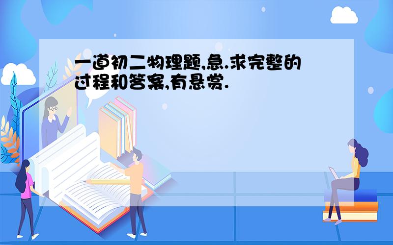 一道初二物理题,急.求完整的过程和答案,有悬赏.