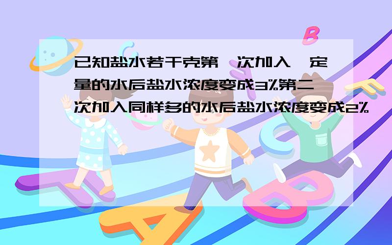 已知盐水若干克第一次加入一定量的水后盐水浓度变成3%第二次加入同样多的水后盐水浓度变成2%