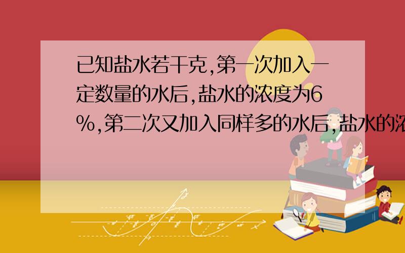 已知盐水若干克,第一次加入一定数量的水后,盐水的浓度为6%,第二次又加入同样多的水后,盐水的浓度变为4%,第三次加入同样