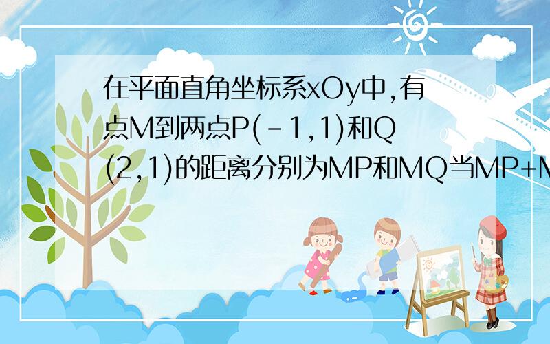 在平面直角坐标系xOy中,有点M到两点P(-1,1)和Q(2,1)的距离分别为MP和MQ当MP+MQ取最小值时,求点M的