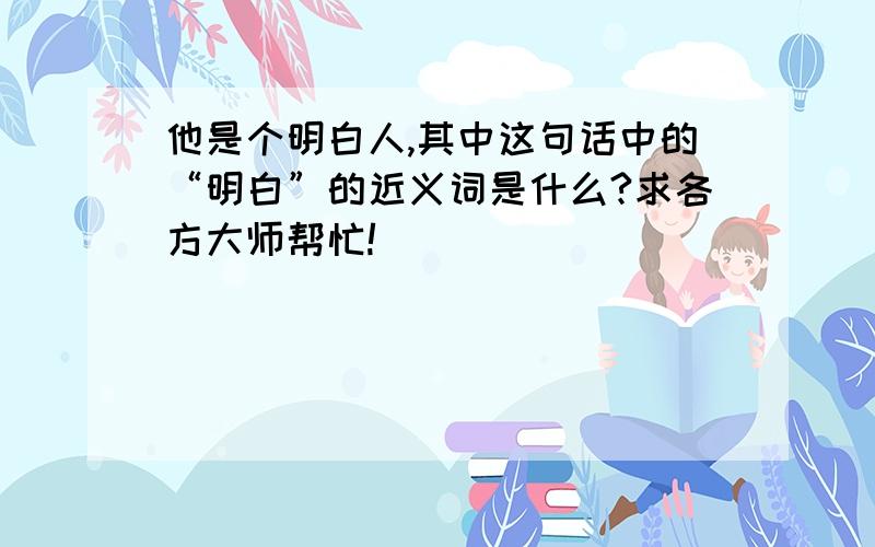 他是个明白人,其中这句话中的“明白”的近义词是什么?求各方大师帮忙!