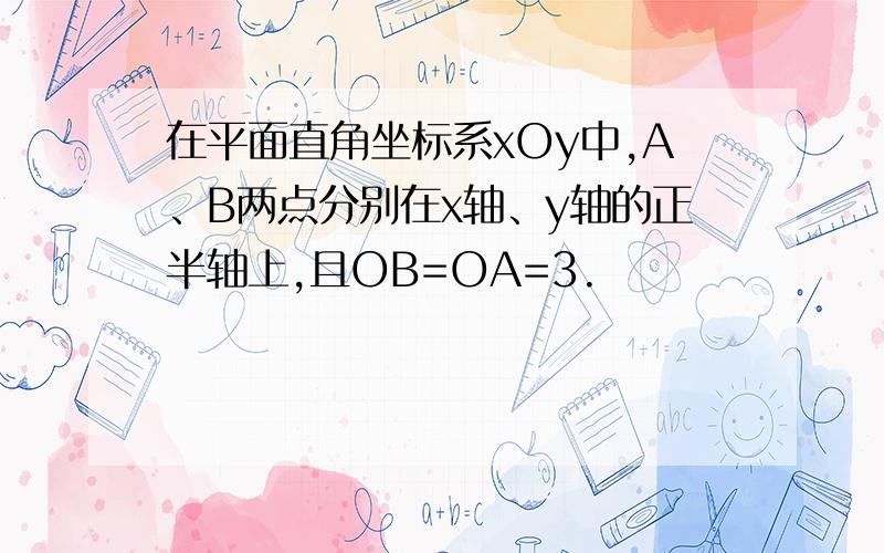 在平面直角坐标系xOy中,A、B两点分别在x轴、y轴的正半轴上,且OB=OA=3.