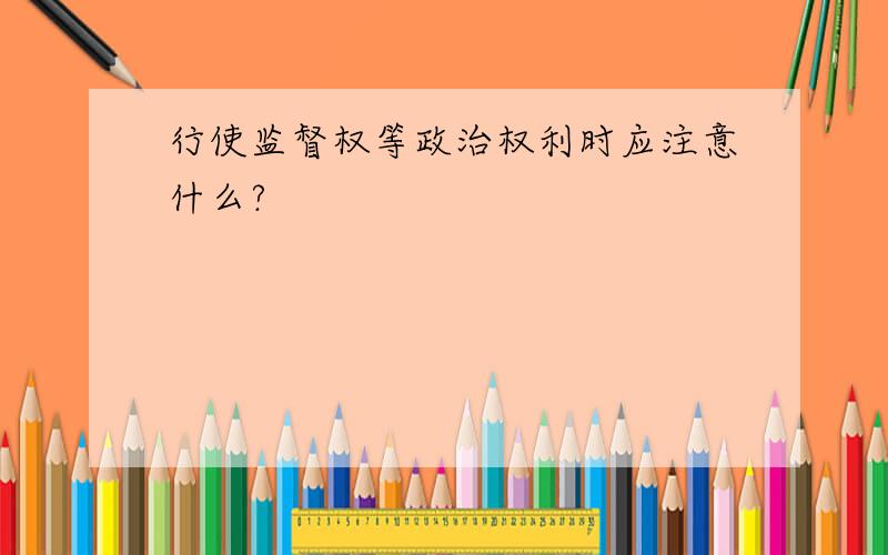 行使监督权等政治权利时应注意什么?