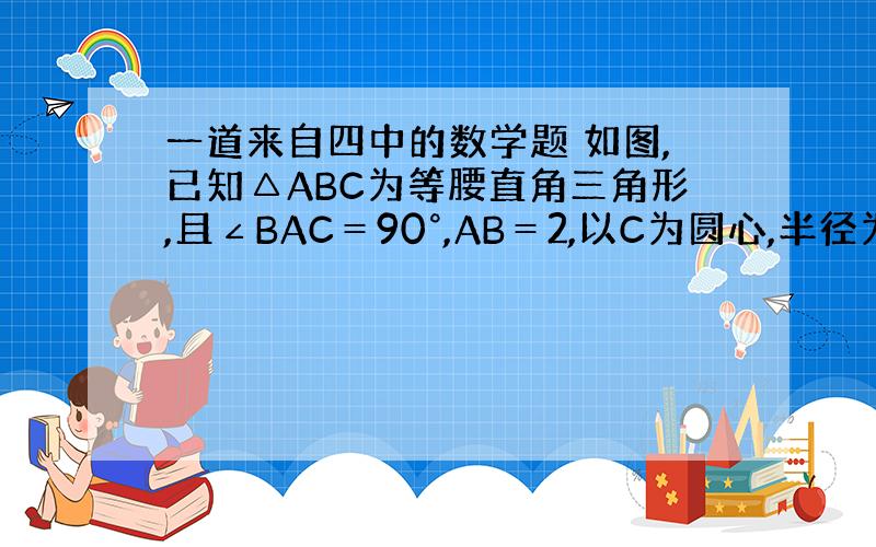 一道来自四中的数学题 如图,已知△ABC为等腰直角三角形,且∠BAC＝90°,AB＝2,以C为圆心,半径为1作圆,P为○