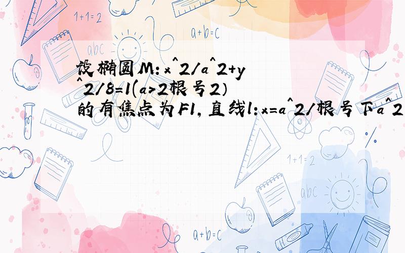 设椭圆M：x^2/a^2+y^2/8=1(a>2根号2）的有焦点为F1,直线l:x=a^2/根号下a^2-8与x轴交与点