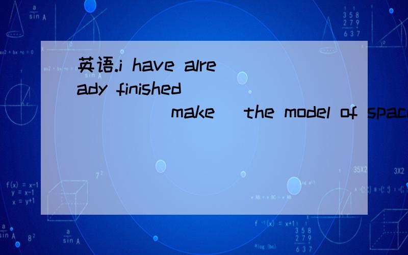 英语.i have already finished _____(make) the model of space sh