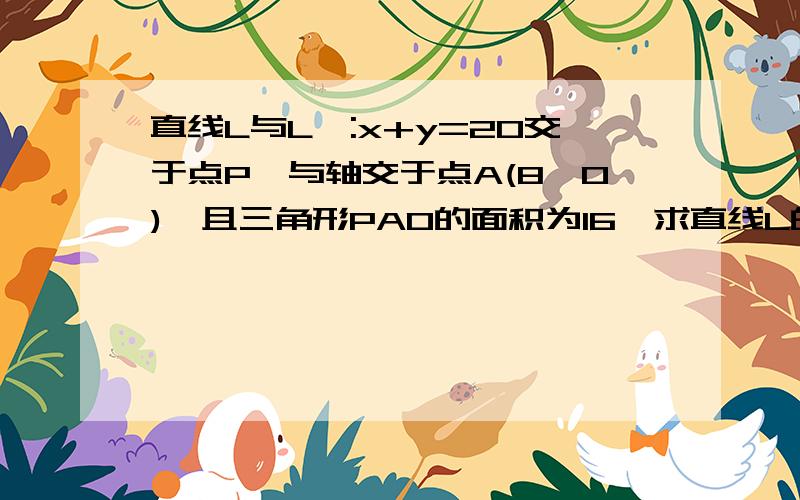 直线L与L':x+y=20交于点P,与轴交于点A(8,0),且三角形PAO的面积为16,求直线L的解析式