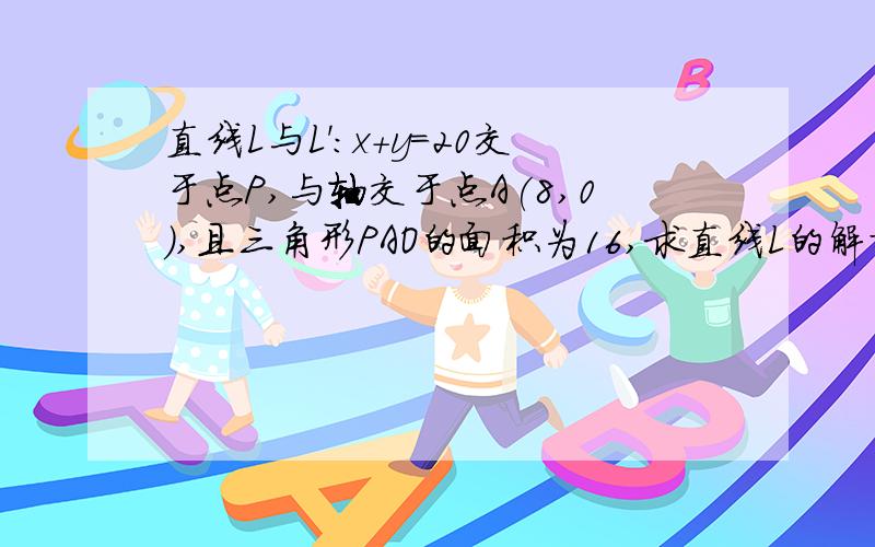 直线L与L':x+y=20交于点P,与轴交于点A(8,0),且三角形PAO的面积为16,求直线L的解析式.