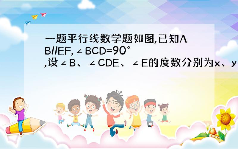 一题平行线数学题如图,已知AB//EF,∠BCD=90°,设∠B、∠CDE、∠E的度数分别为x、y、z.试说明x+y-z