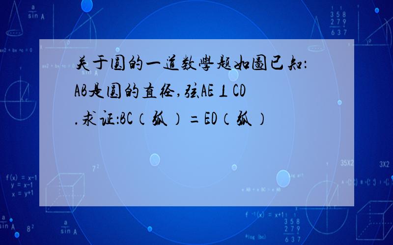 关于圆的一道数学题如图已知：AB是圆的直径,弦AE⊥CD.求证：BC（弧）=ED（弧）