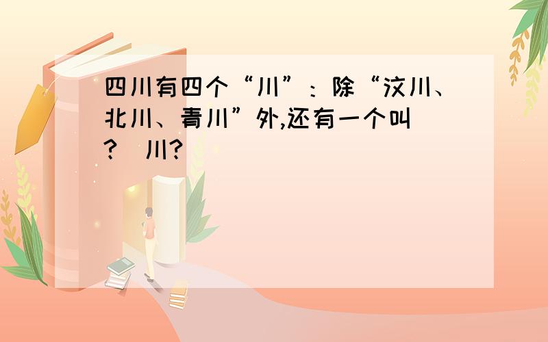 四川有四个“川”：除“汶川、北川、青川”外,还有一个叫（?）川?