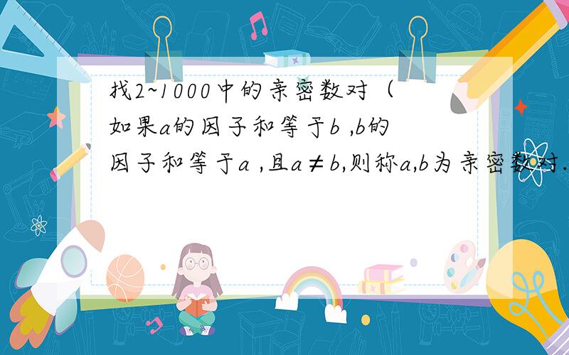 找2~1000中的亲密数对（如果a的因子和等于b ,b的因子和等于a ,且a≠b,则称a,b为亲密数对.