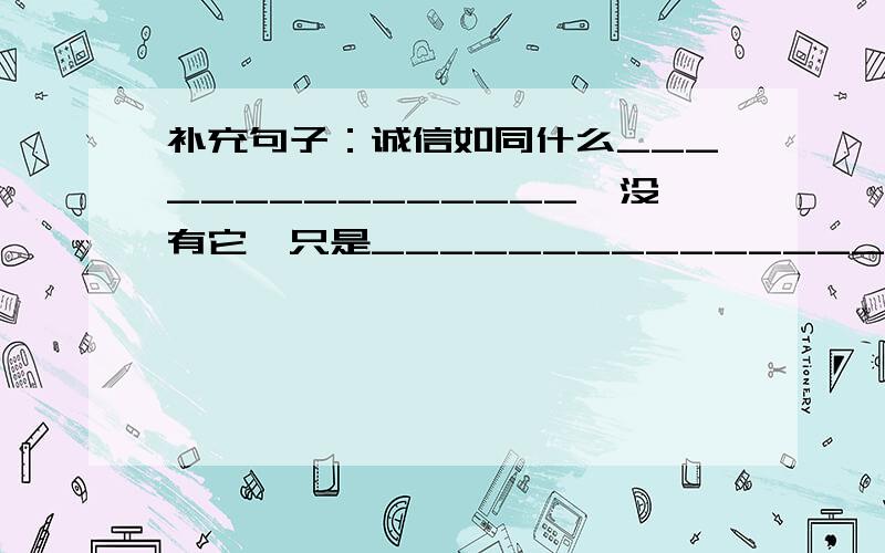 补充句子：诚信如同什么_______________,没有它,只是_____________________.