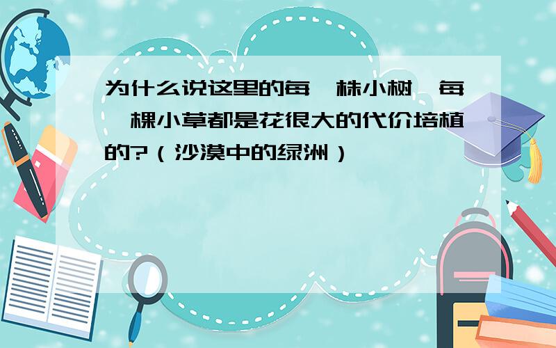 为什么说这里的每一株小树,每一棵小草都是花很大的代价培植的?（沙漠中的绿洲）