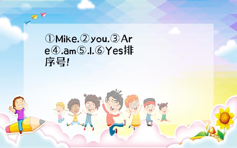 ①Mike.②you.③Are④.am⑤.I.⑥Yes排序号!