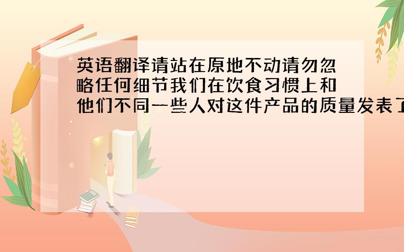 英语翻译请站在原地不动请勿忽略任何细节我们在饮食习惯上和他们不同一些人对这件产品的质量发表了看法我刚到美国的时候,想让别