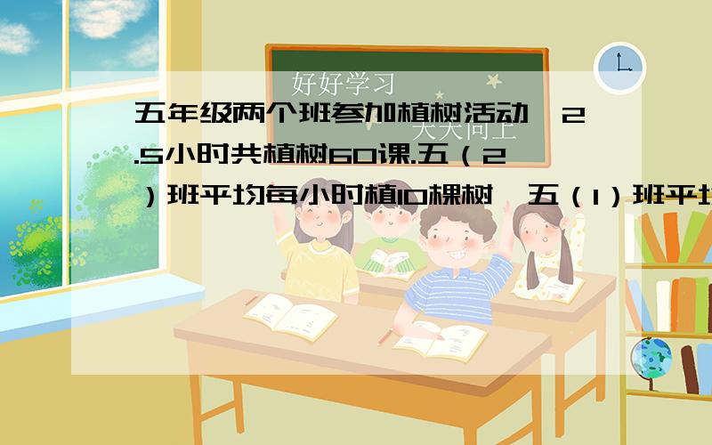 五年级两个班参加植树活动,2.5小时共植树60课.五（2）班平均每小时植10棵树,五（1）班平均每小时植树多