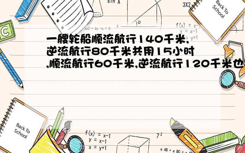 一艘轮船顺流航行140千米,逆流航行80千米共用15小时,顺流航行60千米,逆流航行120千米也用15小时,求水流的速度