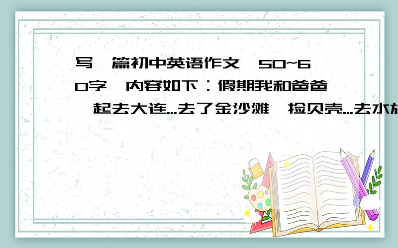 写一篇初中英语作文,50~60字,内容如下：假期我和爸爸一起去大连...去了金沙滩,捡贝壳...去水族馆,看到很多鱼..