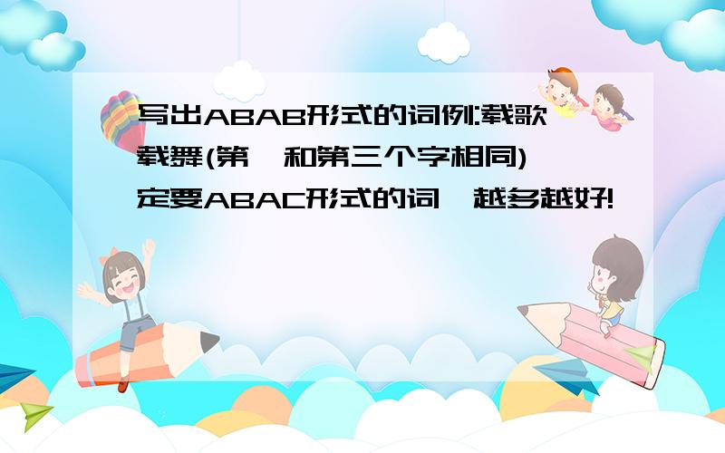 写出ABAB形式的词例:载歌载舞(第一和第三个字相同)一定要ABAC形式的词,越多越好!