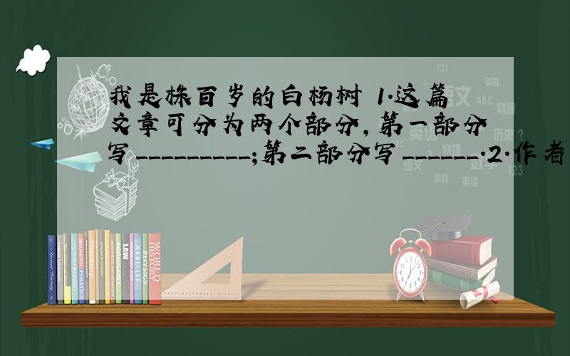 我是株百岁的白杨树 1.这篇文章可分为两个部分,第一部分写_________;第二部分写______.2.作者在文章中表