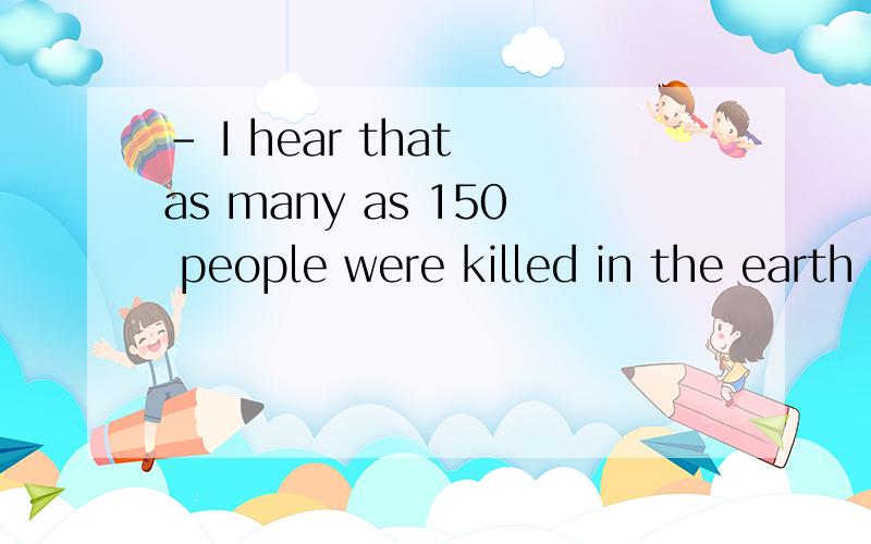 – I hear that as many as 150 people were killed in the earth