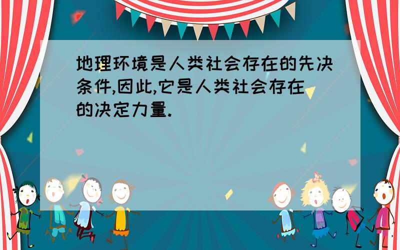 地理环境是人类社会存在的先决条件,因此,它是人类社会存在的决定力量.