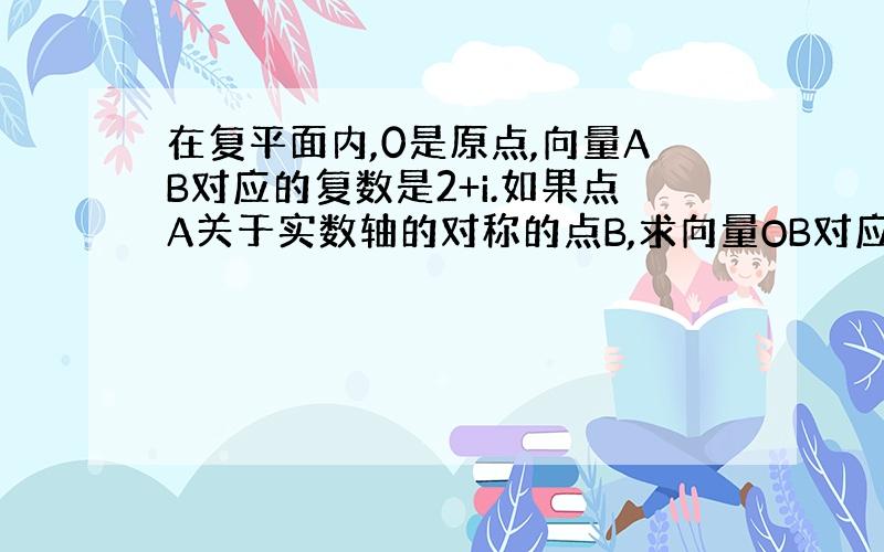 在复平面内,0是原点,向量AB对应的复数是2+i.如果点A关于实数轴的对称的点B,求向量OB对应的复数